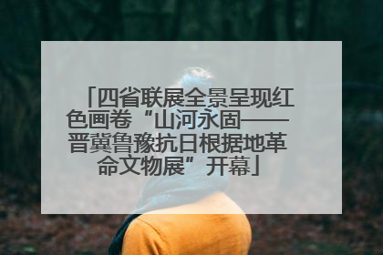四省联展全景呈现红色画卷“山河永固——晋冀鲁豫抗日根据地革命文物展”开幕
