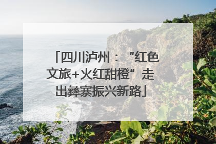 四川泸州：“红色文旅+火红甜橙”走出彝寨振兴新路