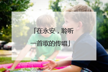 在永安，聆听一首歌的传唱
