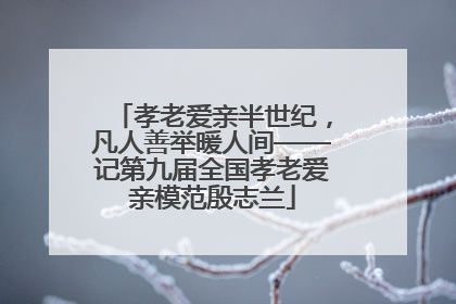 孝老爱亲半世纪，凡人善举暖人间——记第九届全国孝老爱亲模范殷志兰