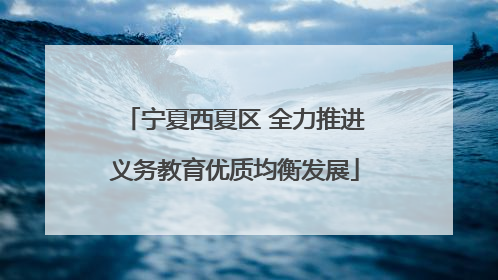 宁夏西夏区 全力推进义务教育优质均衡发展