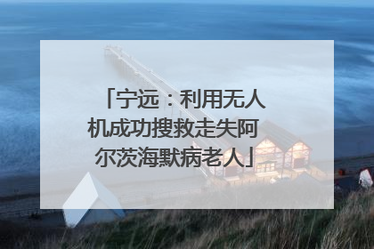 宁远：利用无人机成功搜救走失阿尔茨海默病老人