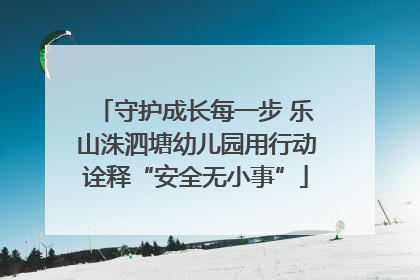 守护成长每一步 乐山洙泗塘幼儿园用行动诠释“安全无小事”