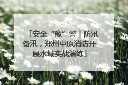安全“豫”警｜防汛备汛，郑州中原消防开展水域实战演练