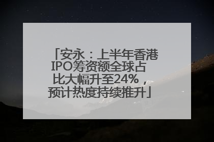 安永：上半年香港IPO筹资额全球占比大幅升至24%，预计热度持续推升