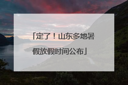 定了！山东多地暑假放假时间公布