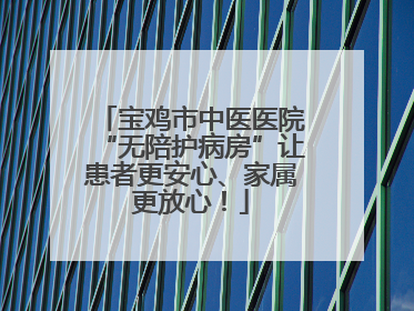 宝鸡市中医医院“无陪护病房”让患者更安心、家属更放心！