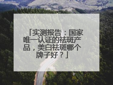 实测报告：国家唯一认证的祛斑产品，美白祛斑哪个牌子好？