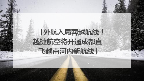 外航入局蓉越航线！越捷航空将开通成都直飞越南河内新航线