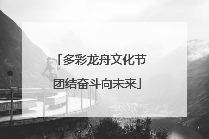 多彩龙舟文化节 团结奋斗向未来
