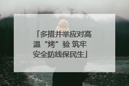 多措并举应对高温“烤”验 筑牢安全防线保民生