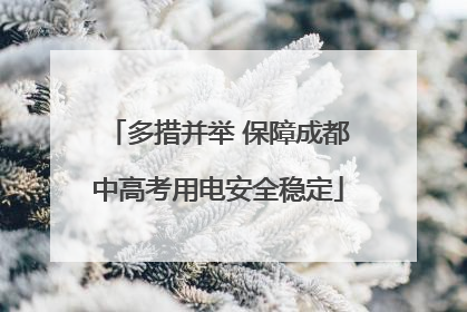 多措并举 保障成都中高考用电安全稳定