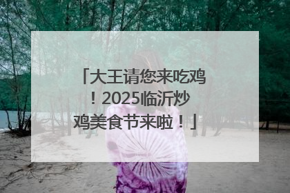 大王请您来吃鸡！2025临沂炒鸡美食节来啦！