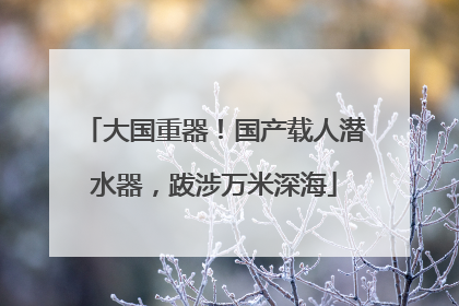 大国重器！国产载人潜水器，跋涉万米深海