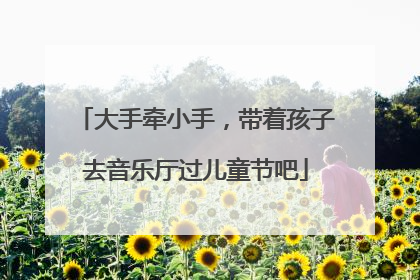 大手牵小手，带着孩子去音乐厅过儿童节吧