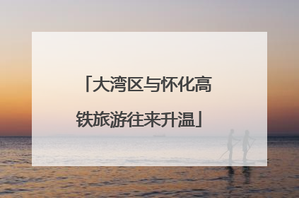 大湾区与怀化高铁旅游往来升温