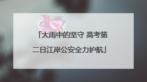 大雨中的坚守 高考第二日江岸公安全力护航