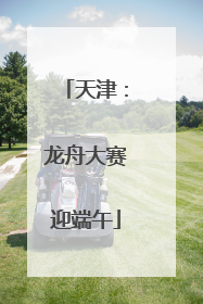 天津：龙舟大赛迎端午