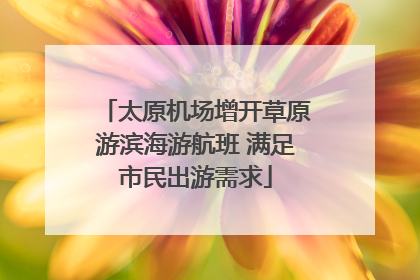 太原机场增开草原游滨海游航班 满足市民出游需求