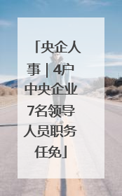 央企人事｜4户中央企业7名领导人员职务任免