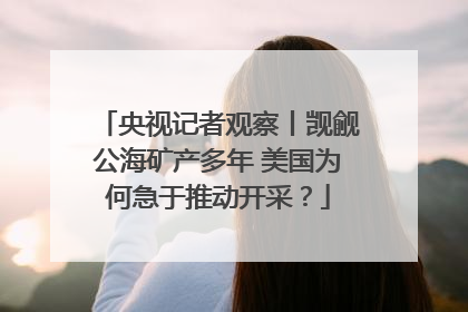 央视记者观察丨觊觎公海矿产多年 美国为何急于推动开采？