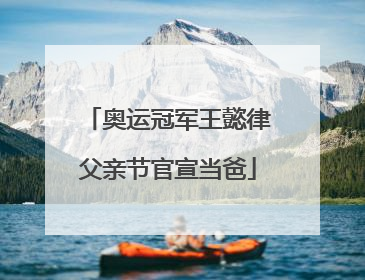 奥运冠军王懿律父亲节官宣当爸