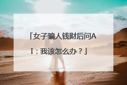 女子骗人钱财后问AI：我该怎么办？