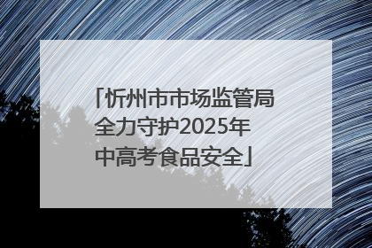 忻州市市场监管局全力守护2025年中高考食品安全