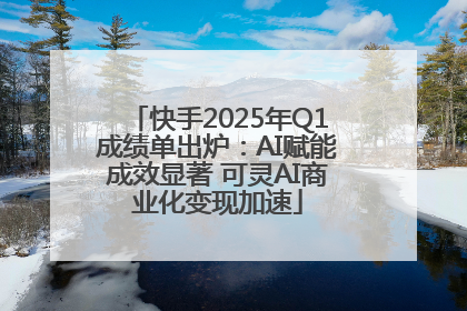 快手2025年Q1成绩单出炉：AI赋能成效显著 可灵AI商业化变现加速