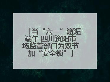 当“六一”邂逅端午 四川资阳市场监管部门为双节加“安全锁”