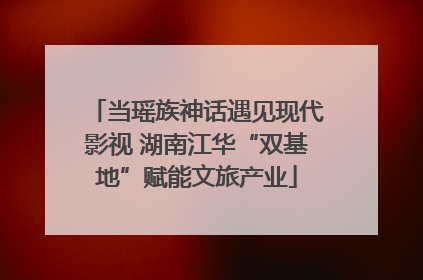 当瑶族神话遇见现代影视 湖南江华“双基地”赋能文旅产业