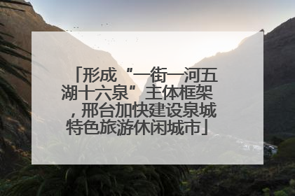 形成“一街一河五湖十六泉”主体框架，邢台加快建设泉城特色旅游休闲城市