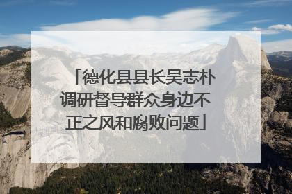 德化县县长吴志朴调研督导群众身边不正之风和腐败问题