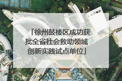 徐州鼓楼区成功获批全省社会救助领域创新实践试点单位