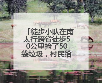 徒步小队在南太行跨省徒步50公里捡了50袋垃圾，村民给兑换补给物资和环保卫士勋章