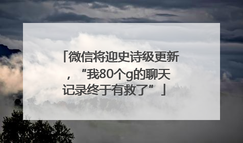微信将迎史诗级更新，“我80个g的聊天记录终于有救了”