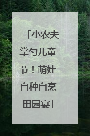小农夫掌勺儿童节！萌娃自种自烹田园宴