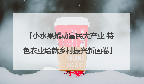 小水果撬动富民大产业 特色农业绘就乡村振兴新画卷