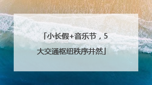 小长假+音乐节，5大交通枢纽秩序井然