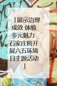 展示治理成效 体验多元魅力 石家庄将开展六五环境日主题活动