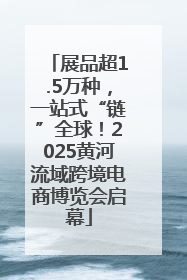 展品超1.5万种，一站式“链”全球！2025黄河流域跨境电商博览会启幕