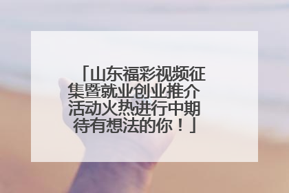 山东福彩视频征集暨就业创业推介活动火热进行中期待有想法的你！