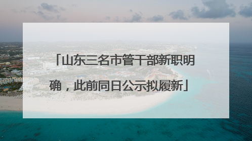 山东三名市管干部新职明确，此前同日公示拟履新
