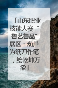 山东职业技能大赛“鲁艺鲁品”展区：葫芦为纸刀作笔，绘乾坤万象