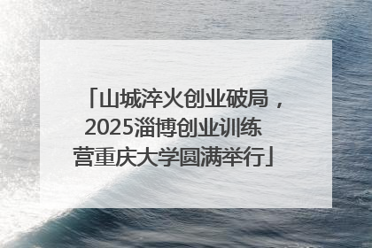 山城淬火创业破局，2025淄博创业训练营重庆大学圆满举行