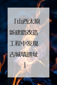 山西太原新建路改造工程中发现古城墙遗址