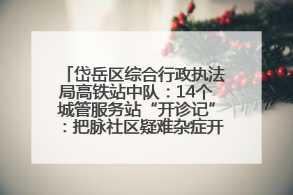 岱岳区综合行政执法局高铁站中队：14个城管服务站“开诊记”：把脉社区疑难杂症开出治理良方