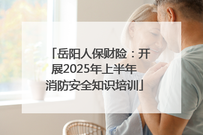 岳阳人保财险：开展2025年上半年消防安全知识培训