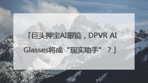 巨头押宝AI眼镜，DPVR AI Glasses将成“现实助手”？