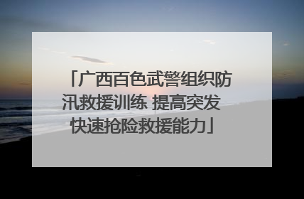 广西百色武警组织防汛救援训练 提高突发快速抢险救援能力